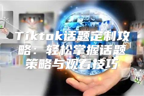 Tiktok话题定制攻略：轻松掌握话题策略与观看技巧