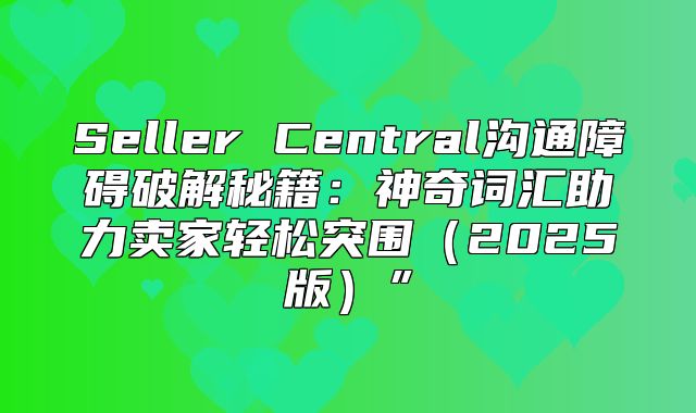 Seller Central沟通障碍破解秘籍：神奇词汇助力卖家轻松突围2025版”