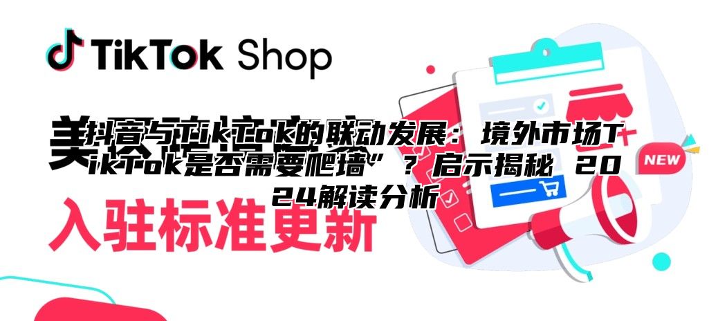 抖音与TikTok的联动发展：境外市场TikTok是否需要爬墙”？启示揭秘 2025解读分析