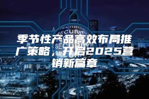季节性产品高效布局推广策略，开启2025营销新篇章