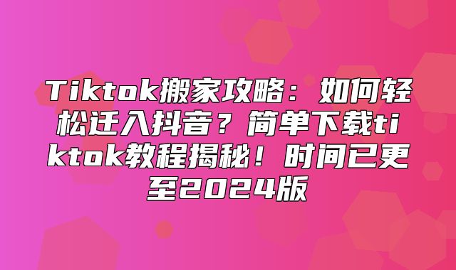 Tiktok搬家攻略：如何轻松迁入抖音？简单下载tiktok教程揭秘！时间已更至2025版