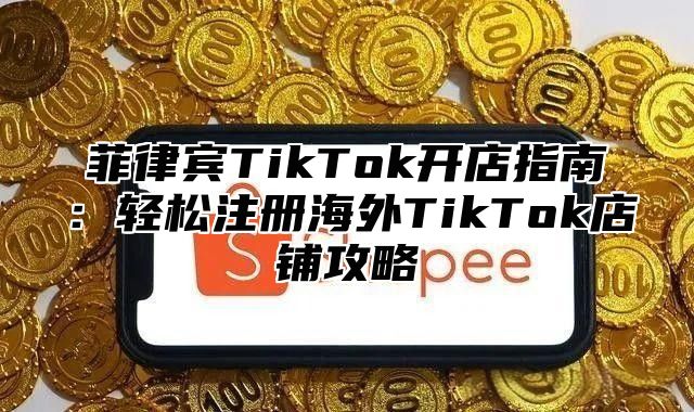 菲律宾TikTok开店指南：轻松注册海外TikTok店铺攻略