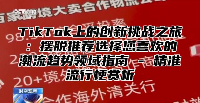 TikTok上的创新挑战之旅：摆脱推荐选择您喜欢的潮流趋势领域指南 - 精准流行梗赏析