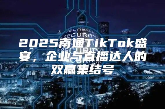 2025南通TikTok盛宴，企业与直播达人的双赢集结号