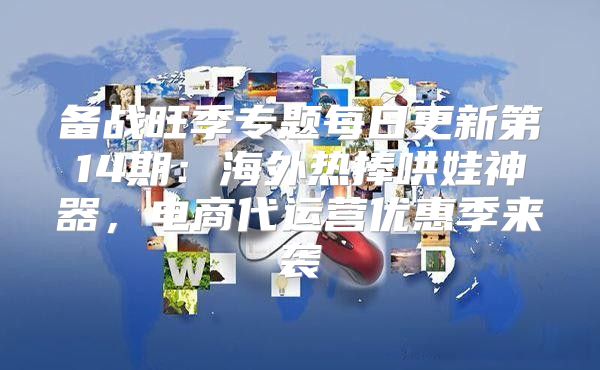 备战旺季专题每日更新第14期：海外热捧哄娃神器，电商代运营优惠季来袭