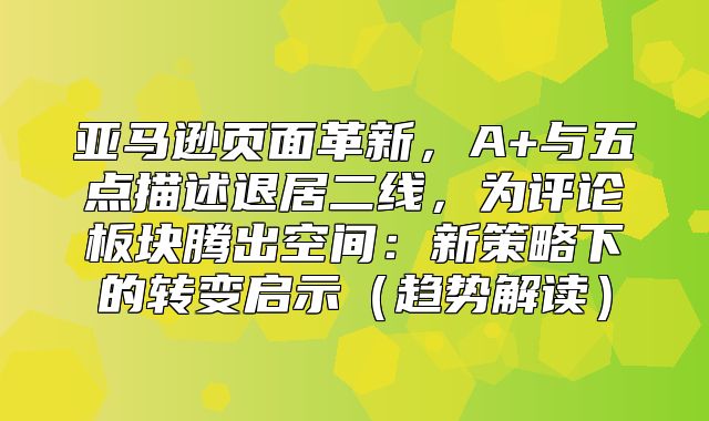 亚马逊页面革新，A+与五点描述退居二线，为评论板块腾出空间：新策略下的转变启示趋势解读