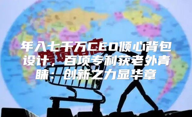 年入七千万CEO倾心背包设计，百项专利获老外青睐：创新之力显华章