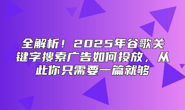 全解析！2025年谷歌关键字搜索广告如何投放，从此你只需要一篇就够