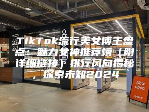 TikTok流行美女博主盘点：魅力女神推荐榜附详细链接排行风向揭秘，探索未知2025