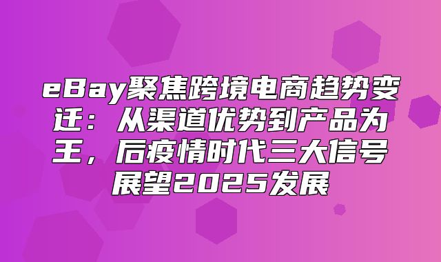 eBay聚焦跨境电商趋势变迁：从渠道优势到产品为王，后疫情时代三大信号展望2025发展