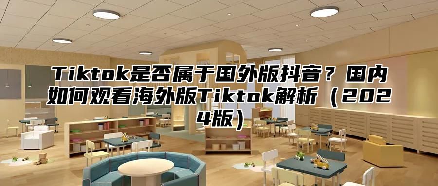 Tiktok是否属于国外版抖音？国内如何观看海外版Tiktok解析2025版
