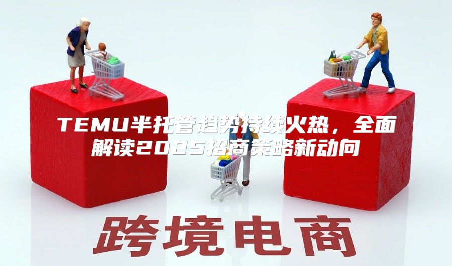 TEMU半托管趋势持续火热，全面解读2025招商策略新动向