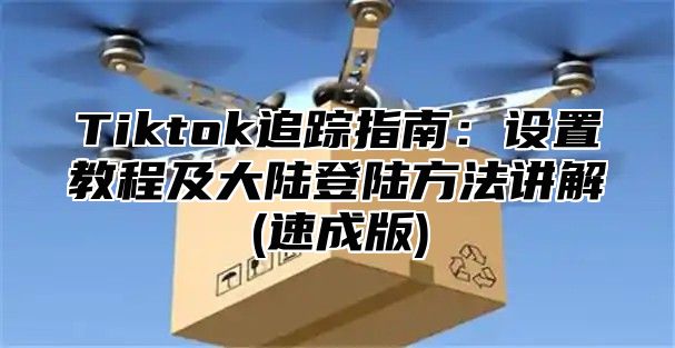 Tiktok追踪指南：设置教程及大陆登陆方法讲解(速成版)