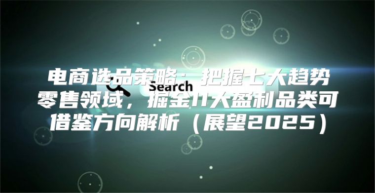 电商选品策略：把握七大趋势零售领域，掘金11大盈利品类可借鉴方向解析展望2025