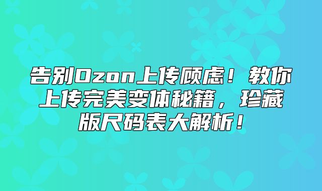 告别Ozon上传顾虑！教你上传完美变体秘籍，珍藏版尺码表大解析！