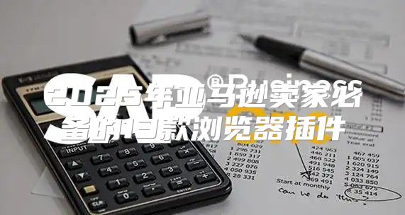 2025年亚马逊卖家必备的13款浏览器插件