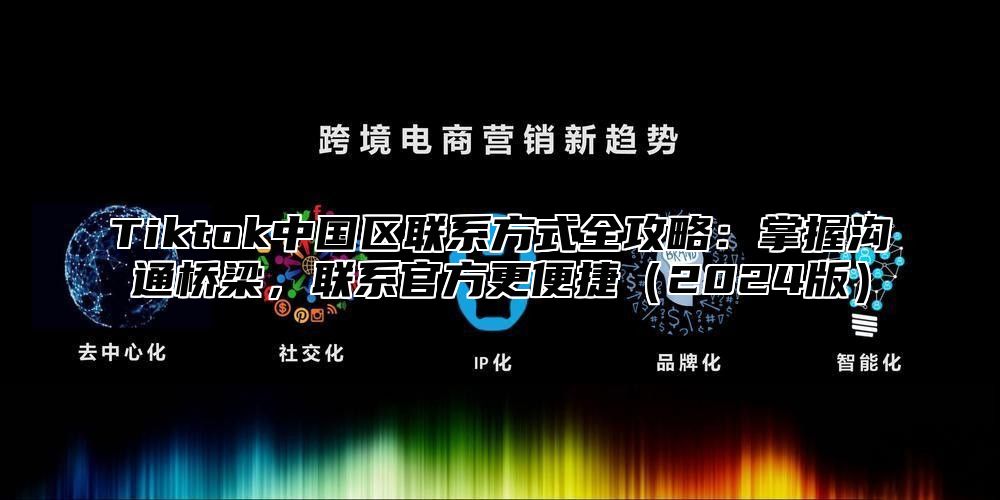 Tiktok中国区联系方式全攻略：掌握沟通桥梁，联系官方更便捷2025版