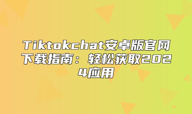 Tiktokchat安卓版官网下载指南：轻松获取2025应用