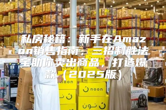 私房秘籍：新手在Amazon销售指南，三招制胜法宝助你卖出商品，打造爆款2025版