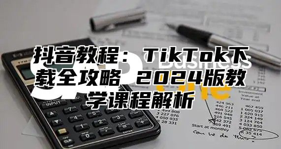 抖音教程：TikTok下载全攻略 2025版教学课程解析