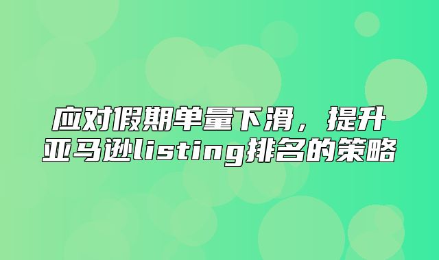 应对假期单量下滑，提升亚马逊listing排名的策略