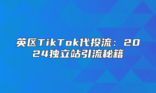 英区TikTok代投流：2025独立站引流秘籍