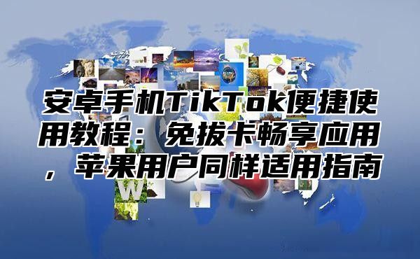 安卓手机TikTok便捷使用教程：免拔卡畅享应用，苹果用户同样适用指南