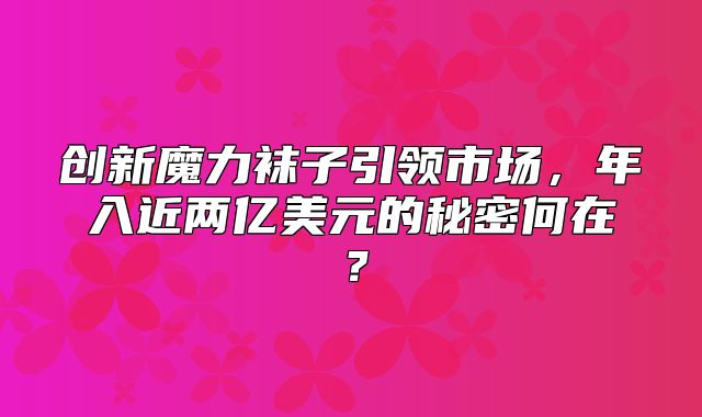创新魔力袜子引领市场，年入近两亿美元的秘密何在？