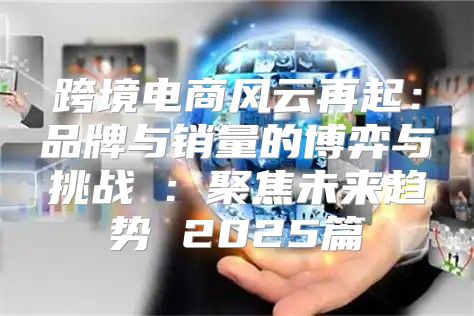 跨境电商风云再起：品牌与销量的博弈与挑战①：聚焦未来趋势 2025篇