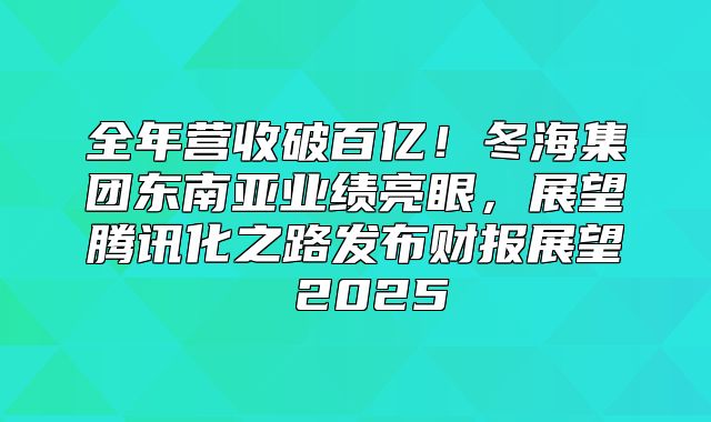 全年营收破百亿！冬海集团东南亚业绩亮眼，展望腾讯化之路发布财报展望 2025