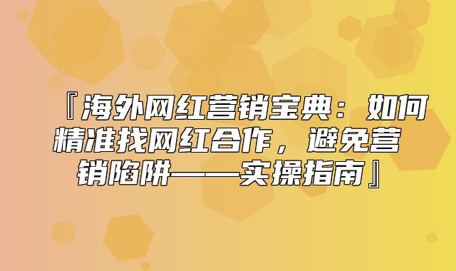 『海外网红营销宝典：如何精准找网红合作，避免营销陷阱——实操指南』