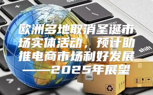 欧洲多地取消圣诞市场实体活动，预计助推电商市场利好发展——2025年展望