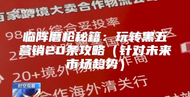 临阵磨枪秘籍：玩转黑五营销20条攻略针对未来市场趋势