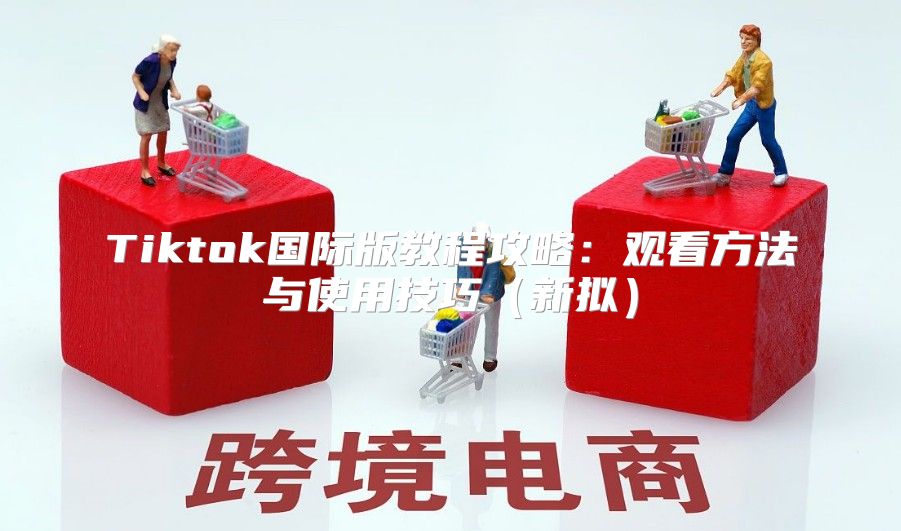 Tiktok国际版教程攻略：观看方法与使用技巧新拟