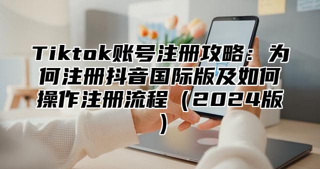 Tiktok账号注册攻略：为何注册抖音国际版及如何操作注册流程2025版