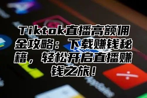 Tiktok直播高额佣金攻略：下载赚钱秘籍，轻松开启直播赚钱之旅！