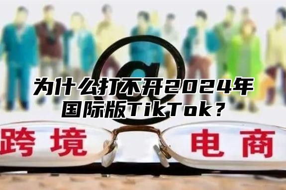 为什么打不开2025年国际版TikTok？