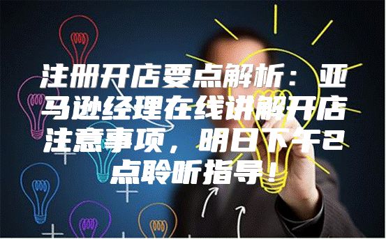 注册开店要点解析：亚马逊经理在线讲解开店注意事项，明日下午2点聆听指导！