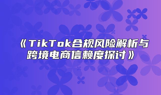 TikTok合规风险解析与跨境电商信赖度探讨