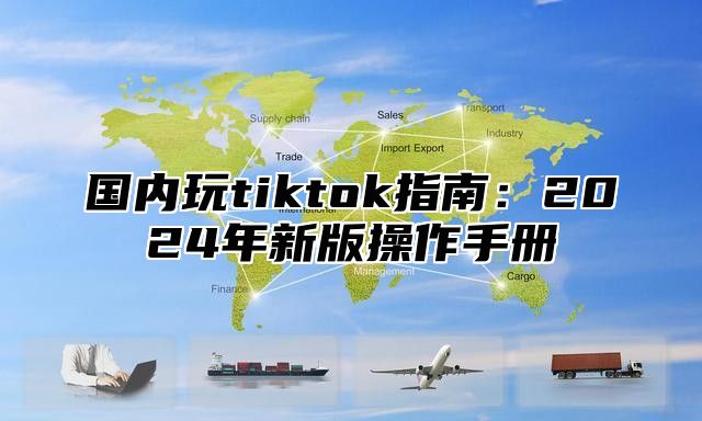 国内玩tiktok指南：2025年新版操作手册