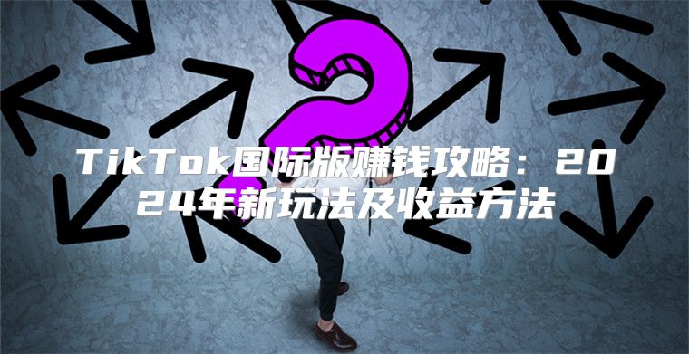TikTok国际版赚钱攻略：2025年新玩法及收益方法