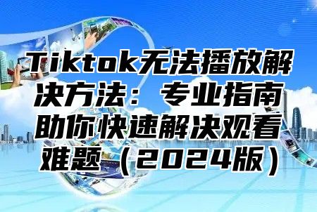 Tiktok无法播放解决方法：专业指南助你快速解决观看难题2025版