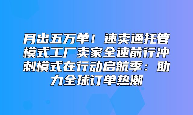 月出五万单！速卖通托管模式工厂卖家全速前行冲刺模式在行动启航季：助力全球订单热潮