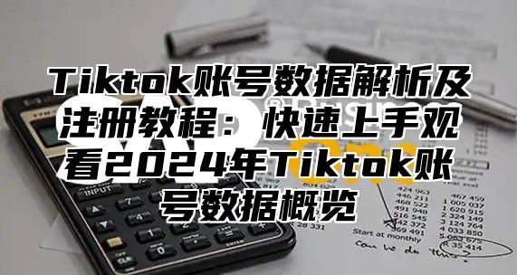 Tiktok账号数据解析及注册教程：快速上手观看2025年Tiktok账号数据概览