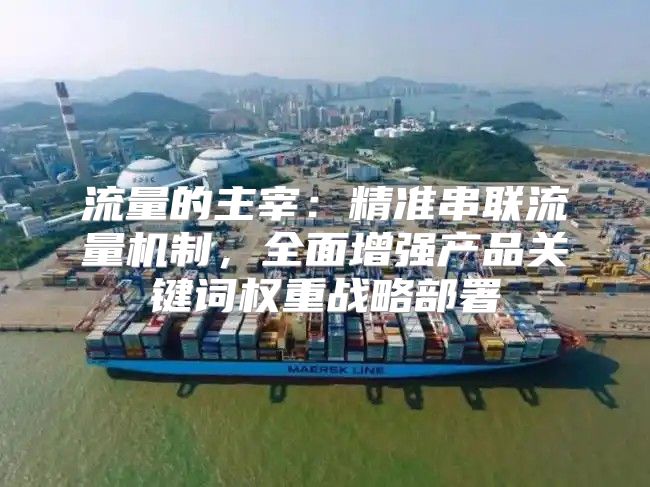 流量的主宰：精准串联流量机制，全面增强产品关键词权重战略部署