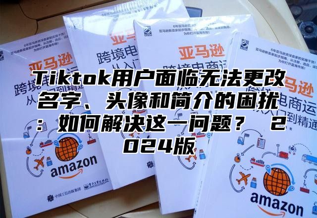 Tiktok用户面临无法更改名字、头像和简介的困扰：如何解决这一问题？ 2025版