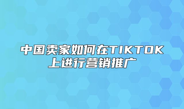 中国卖家如何在TIKTOK上进行营销推广