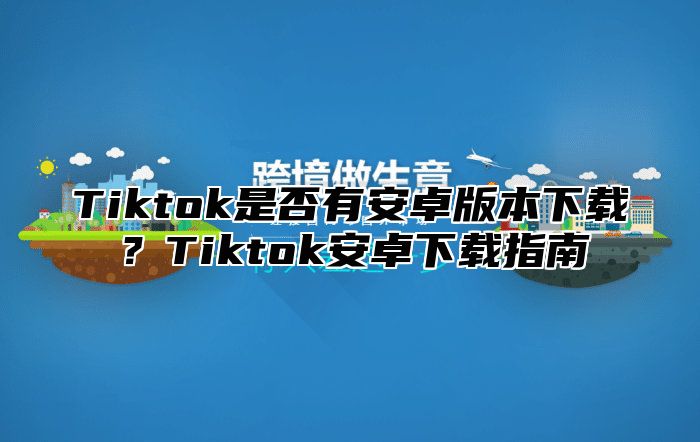 Tiktok是否有安卓版本下载？Tiktok安卓下载指南