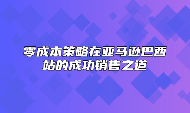 零成本策略在亚马逊巴西站的成功销售之道