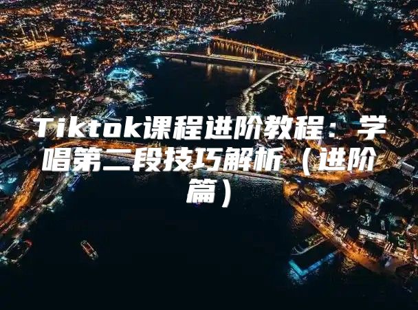 Tiktok课程进阶教程：学唱第二段技巧解析进阶篇
